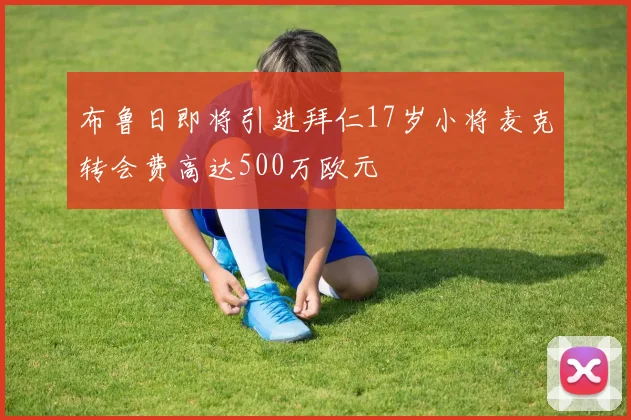 布鲁日即将引进拜仁17岁小将麦克转会费高达500万欧元